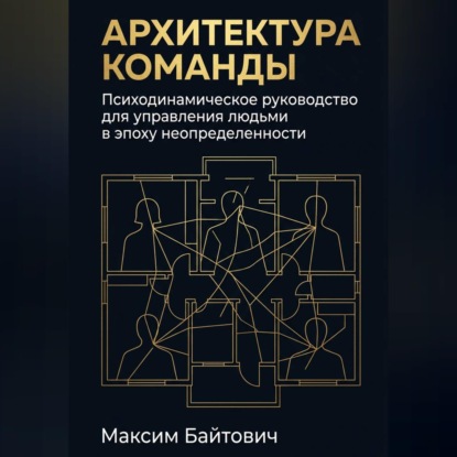 Обложка книги «Архитектура команды: Психодинамическое руководство для управления людьми в эпоху неопределенности»
