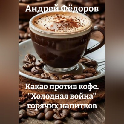 Обложка книги «Какао против кофе. "Холодная война" горячих напитков»