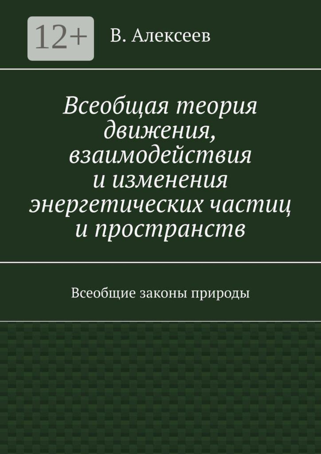 Обложка книги «Всеобщая теория движения, взаимодействия и изменения энергетических частиц и пространств. Всеобщие законы природы»