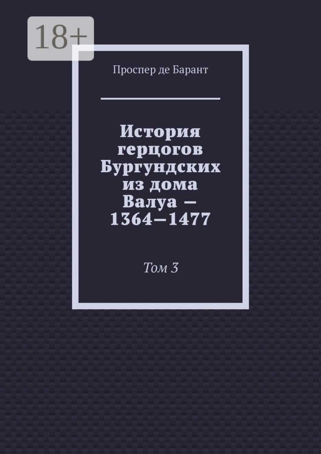 Обложка книги «История герцогов Бургундских из дома Валуа — 1364—1477. Том 3»