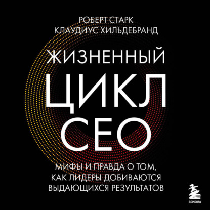 Обложка книги «Жизненный цикл CEO. Мифы и правда о том, как лидеры добиваются выдающихся результатов»