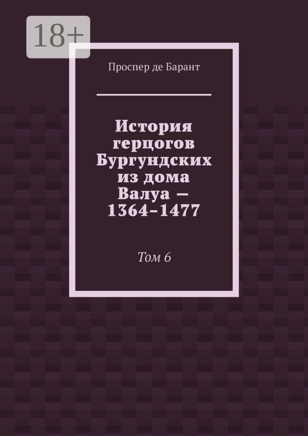 Обложка книги «История герцогов Бургундских из дома Валуа — 1364–1477. Том 6»