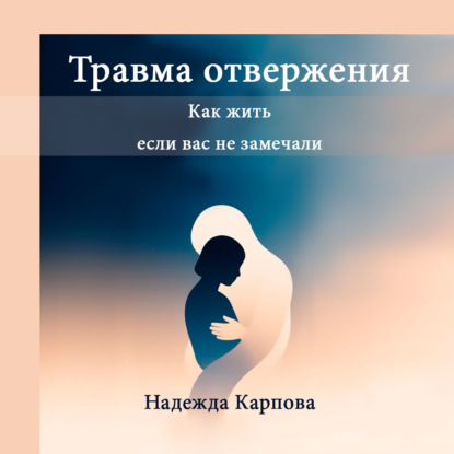 Обложка книги «Травма отвержения: как жить, если вас не замечали»