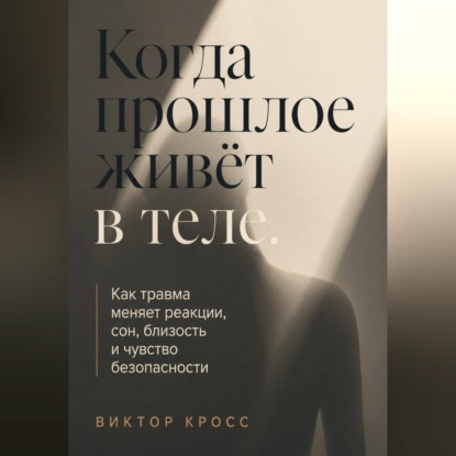 Обложка книги «Когда прошлое живёт в теле. Как травма меняет реакции, сон, близость и чувство безопасности»