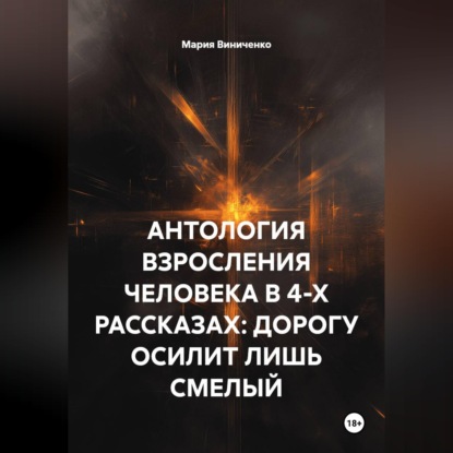 Обложка книги «АНТОЛОГИЯ ВЗРОСЛЕНИЯ ЧЕЛОВЕКА В 4-Х РАССКАЗАХ: ДОРОГУ ОСИЛИТ ЛИШЬ СМЕЛЫЙ»