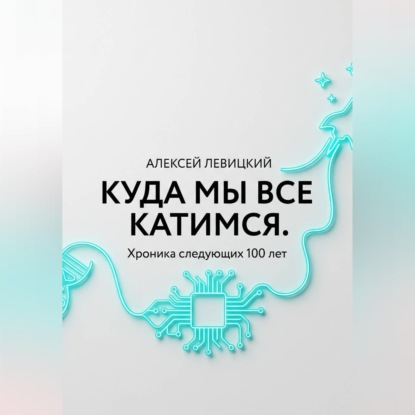Обложка книги «Куда мы все катимся. Хроника следующих 100 лет: от редактирования ДНК до колонизации Марса»