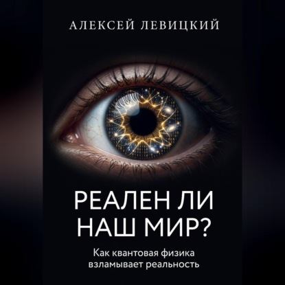 Обложка книги «РЕАЛЕН ЛИ НАШ МИР? Как квантовая физика и нейросети взламывают наше представление о реальности»