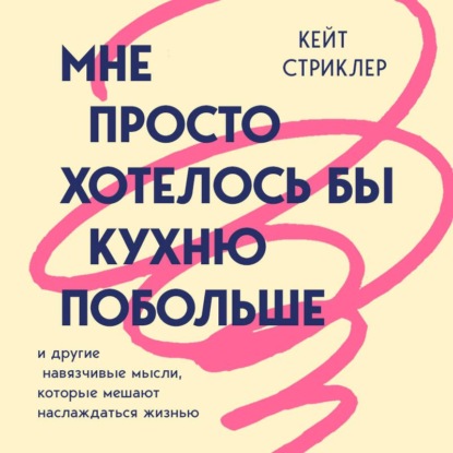 Обложка книги «Мне просто хотелось бы кухню побольше. И другие навязчивые мысли, которые мешают наслаждаться жизнью»