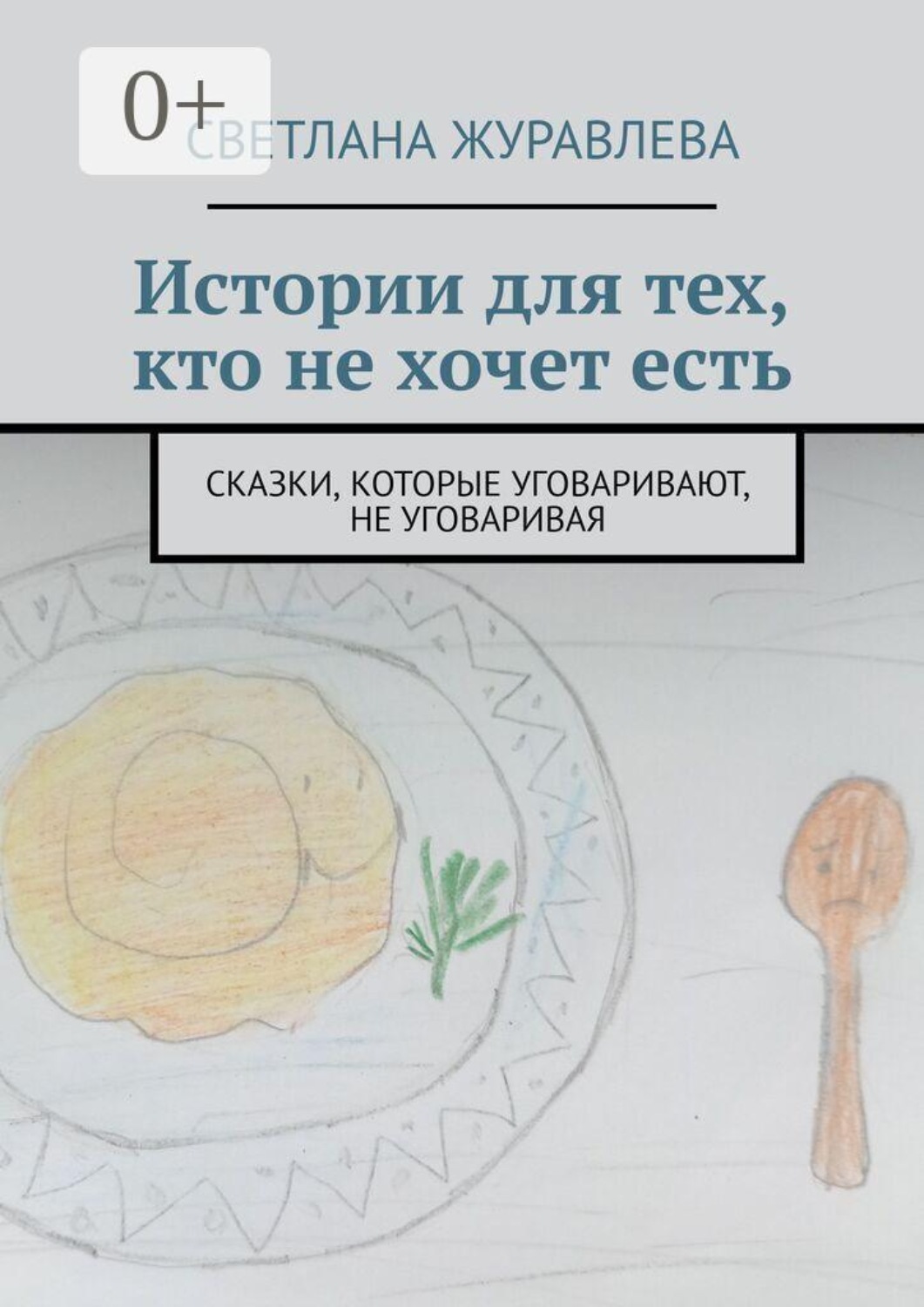 Обложка книги «Истории для тех, кто не хочет есть. Сказки, которые уговаривают, не уговаривая»