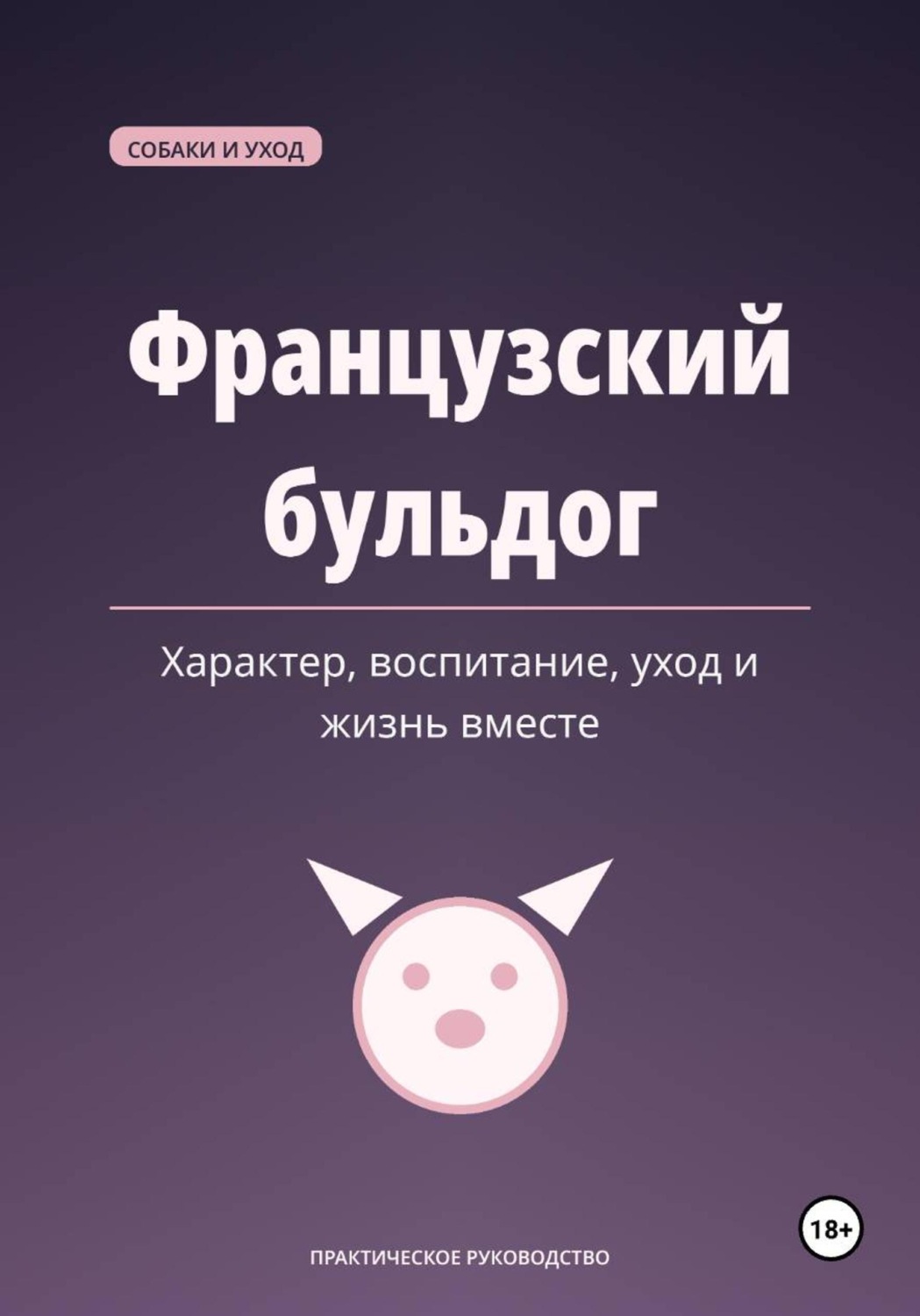 Обложка книги «Французский бульдог. Характер, воспитание, уход и жизнь вместе»