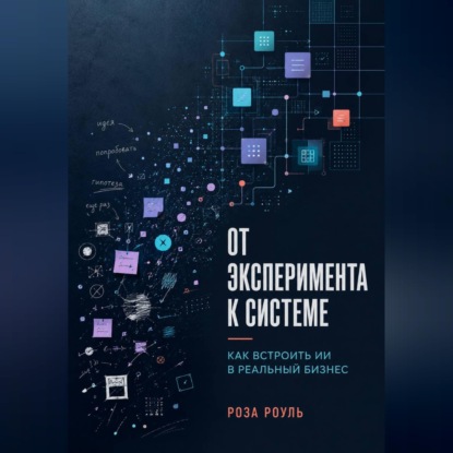 Обложка книги «От эксперимента к системе. Как встроить ИИ в реальный бизнес»