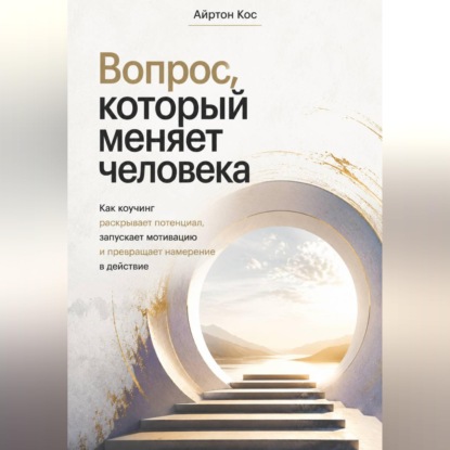 Обложка книги «Вопрос, который меняет человека. Как коучинг раскрывает потенциал, запускает мотивацию и превращает намерение в действие»