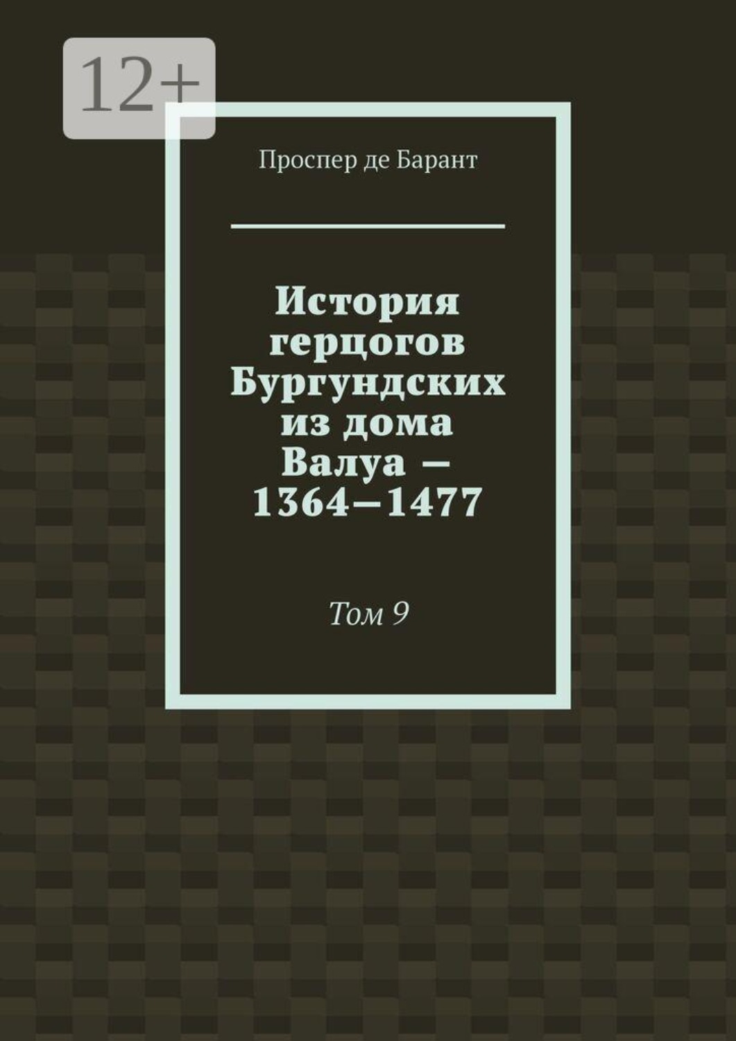 Обложка книги «История герцогов Бургундских из дома Валуа — 1364—1477. Том 9»