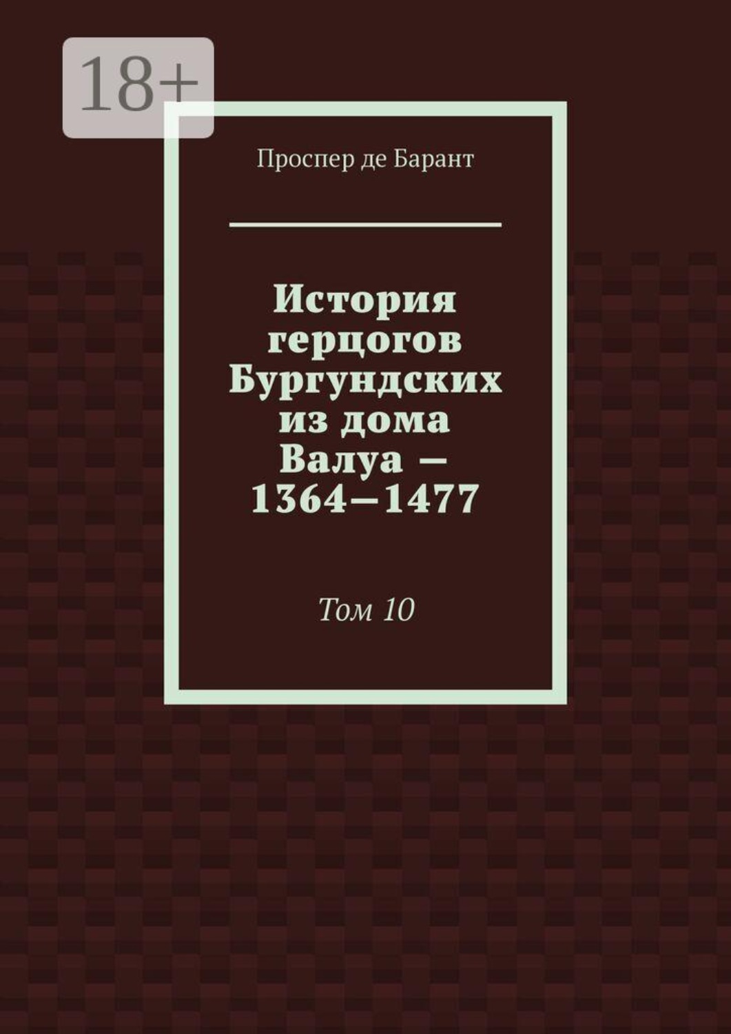 Обложка книги «История герцогов Бургундских из дома Валуа — 1364—1477. Том 10»