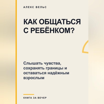 Обложка книги «Как общаться с ребёнком? Слышать чувства, сохранять границы и оставаться надёжным взрослым»