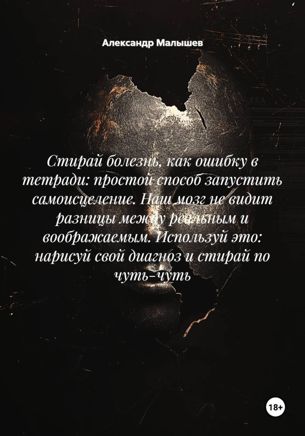 Обложка книги «Стирай болезнь, как ошибку в тетради: простой способ запустить самоисцеление. Наш мозг не видит разницы между реальным и воображаемым. Используй это: нарисуй свой диагноз и стирай по чуть-чуть»