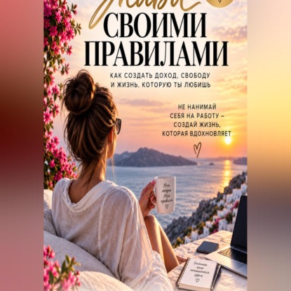 Обложка книги «Живи своими правилами. Как создать доход, свободу и жизнь которую ты любишь.»