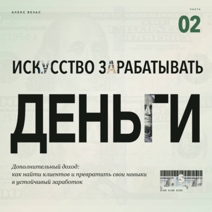 Обложка книги «Искусство зарабатывать деньги. Часть 2. Дополнительный доход: как найти клиентов и превратить свои навыки в устойчивый заработок»