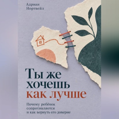 Обложка книги «Ты же хочешь как лучше. Почему ребёнок сопротивляется и как вернуть его доверие»