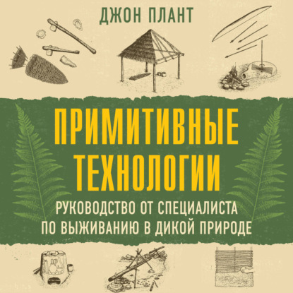Обложка книги «Примитивные технологии. Руководство от специалиста по выживанию в дикой природе»