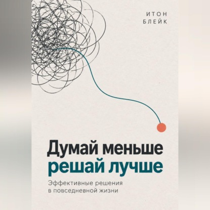 Обложка книги «Думай меньше, решай лучше. Эффективные решения в повседневной жизни»