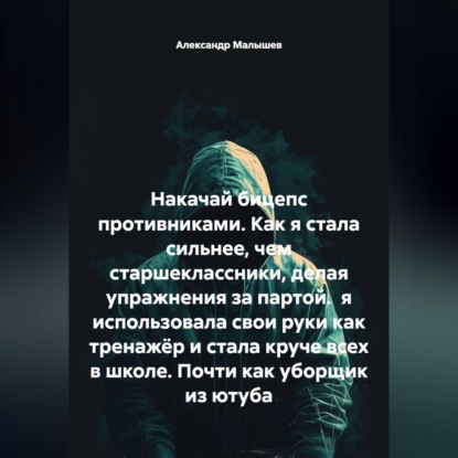 Обложка книги «Накачай бицепс противниками. Как я стала сильнее, чем старшеклассники, делая упражнения за партой. я использовала свои руки как тренажёр и стала круче всех в школе. Почти как уборщик из ютуба»