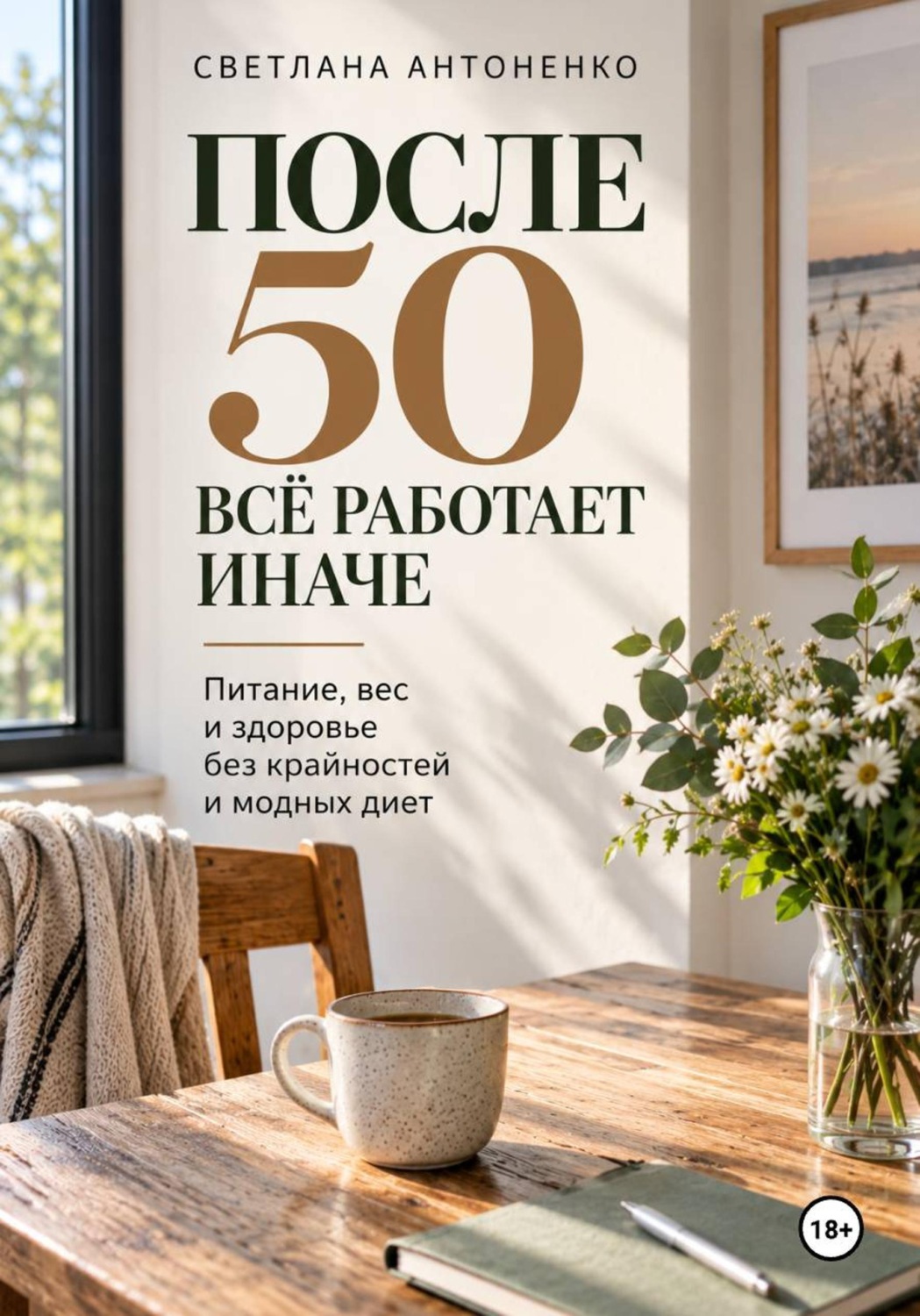 Обложка книги «ПОСЛЕ 50 ВСЁ РАБОТАЕТ ИНАЧЕ. Питание, вес и здоровье без крайностей и модных диет»