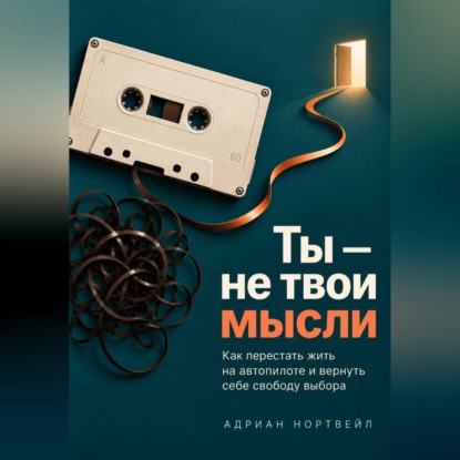 Обложка книги «Ты — не твои мысли. Как перестать жить на автопилоте и вернуть себе свободу выбора»