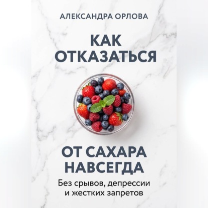 Обложка книги «Как отказаться от сахара навсегда. Без срывов, депрессии и жестких запретов»