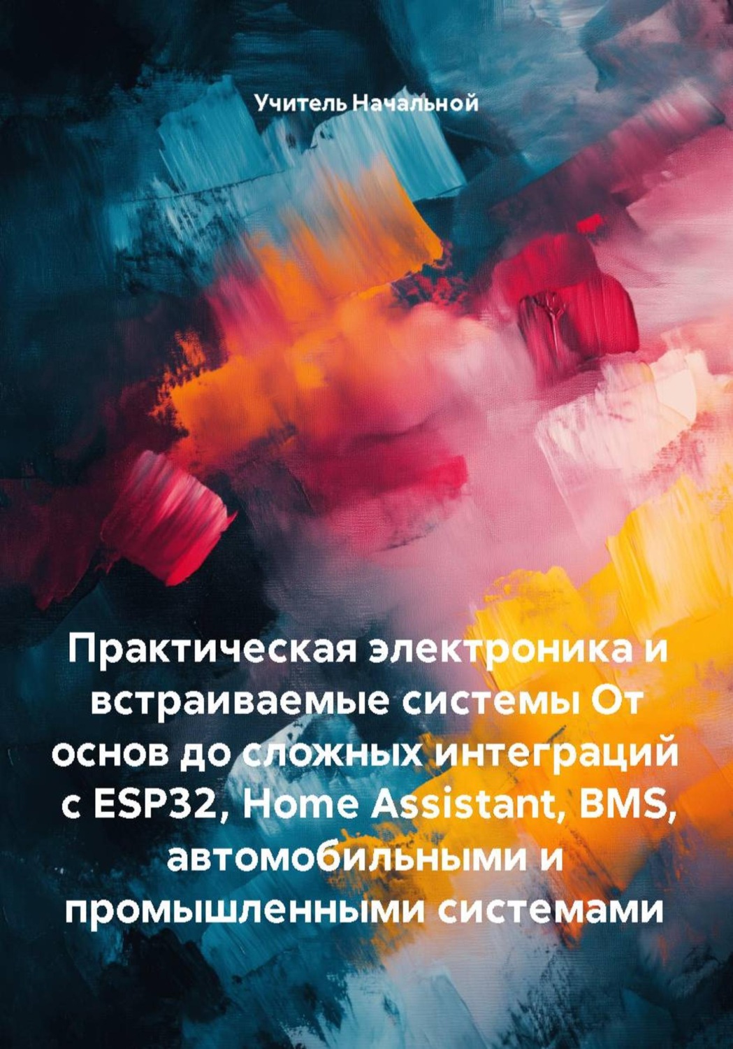 Обложка книги «Практическая электроника и встраиваемые системы От основ до сложных интеграций с ESP32, Home Assistant, BMS, автомобильными и промышленными системами»