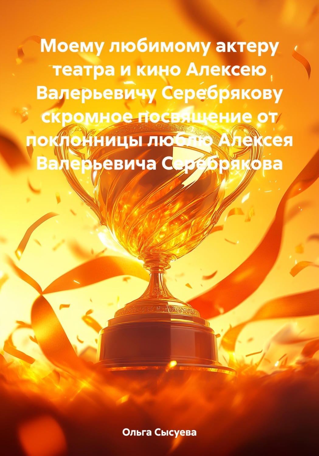 Обложка книги «Моему любимому актеру театра и кино Алексею Валерьевичу Серебрякову скромное посвящение от поклонницы люблю Алексея Валерьевича Серебрякова»
