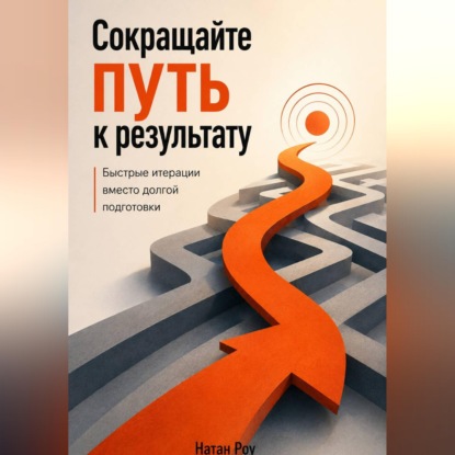 Обложка книги «Сокращайте путь к результату. Быстрые итерации вместо долгой подготовки»