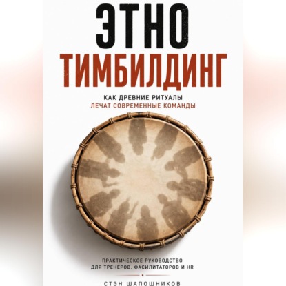 Обложка книги «Этнотимбилдинг. Как древние ритуалы лечат современные команды. Практическое руководство для тренеров, фасилитаторов и HR»