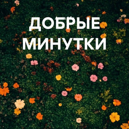 Обложка книги «ДОБРЫЕ МИНУТКИ короткие рассказики»