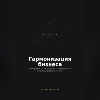 Обложка книги «Гармонизация Бизнеса. Как перестать чинить симптомы и спроектировать компанию, которая не ломается»