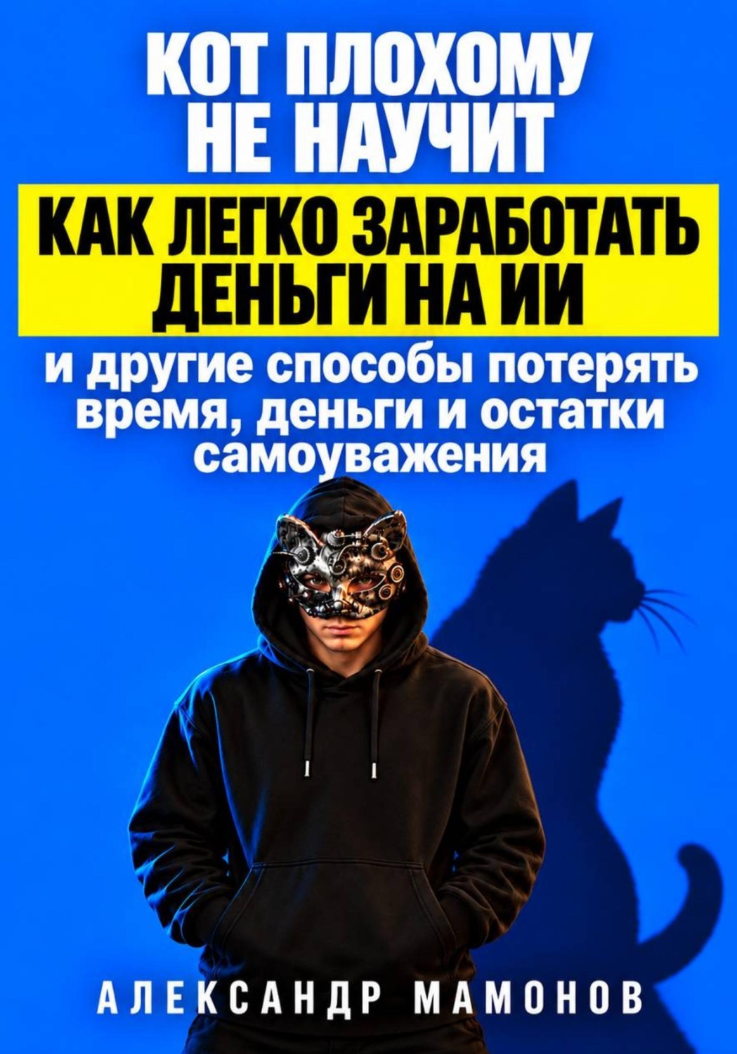 Обложка книги «Кот плохому не научит. Как легко заработать деньги на ИИ и другие способы потерять время, деньги и остатки самоуважения»