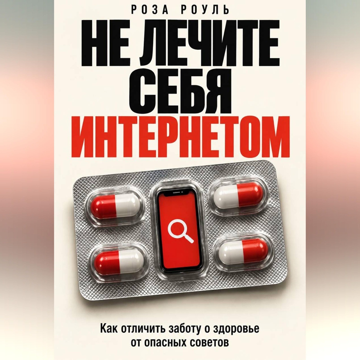 Обложка книги «Не лечите себя интернетом. Как отличить заботу о здоровье от опасных советов»