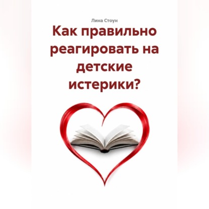 Обложка книги «Как правильно реагировать на детские истерики?»