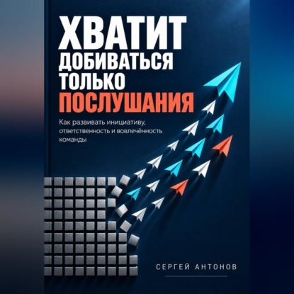 Обложка книги «Хватит добиваться только послушания. Как развивать инициативу, ответственность и вовлечённость команды»