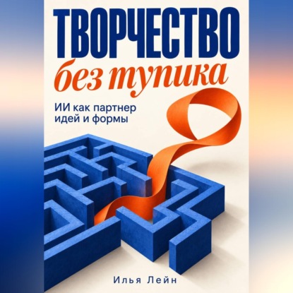 Обложка книги «Творчество без тупика. ИИ как партнер идей и формы»