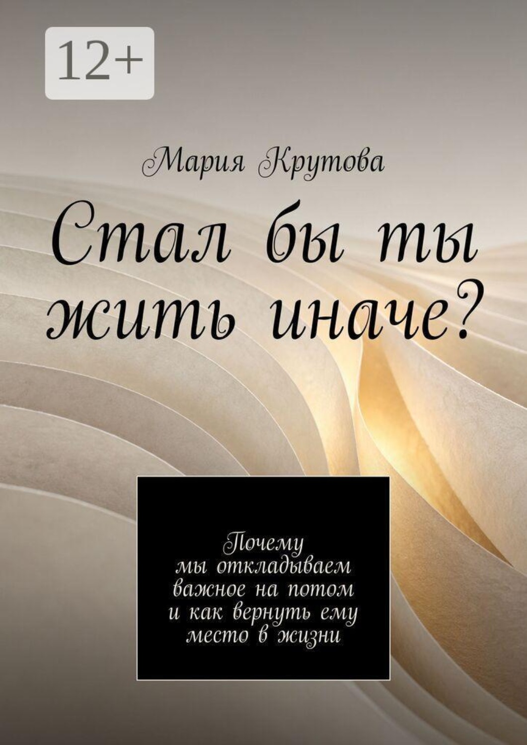 Обложка книги «Стал бы ты жить иначе? Почему мы откладываем важное на потом и как вернуть ему место в жизни»
