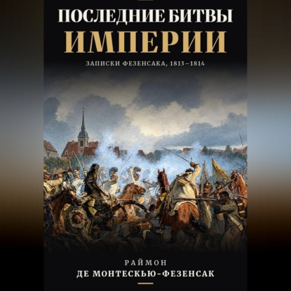 Обложка книги «Последние битвы Империи. Записки Фезенсака, 1813–1814»
