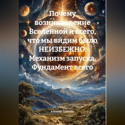 Обложка книги «Почему возникновение Вселенной и всего, что мы видим было НЕИЗБЕЖНО. Механизм запуска. Фундамент всего»