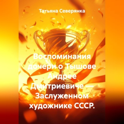 Обложка книги «Воспоминания дочери о Тышове Андрее Дмитриевиче — Заслуженном художнике СССР.»