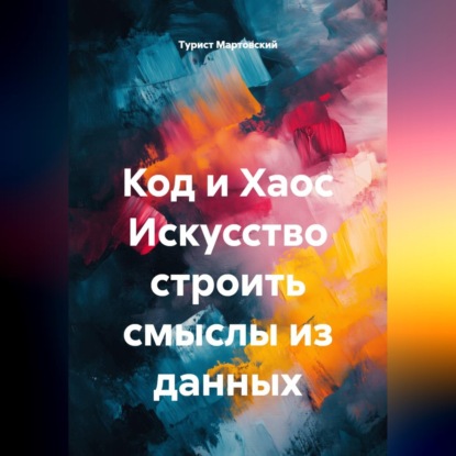 Обложка книги «Код и Хаос Искусство строить смыслы из данных»