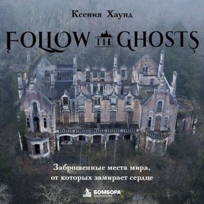 Обложка книги «Follow the Ghosts. Заброшенные места мира, от которых замирает сердце»