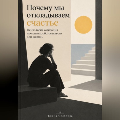 Обложка книги «Почему мы откладываем счастье : Психология ожидания идеальных обстоятельств для жизни»