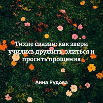 Обложка книги «Тихие сказки: как звери учились дружить, злиться и просить прощения»