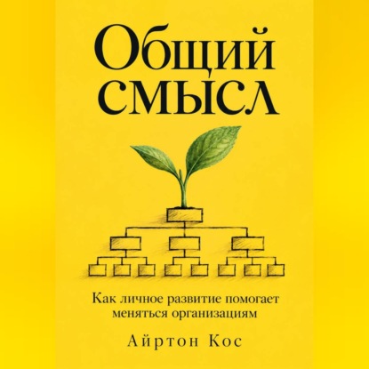 Обложка книги «Общий смысл. Как личное развитие помогает меняться организациям»