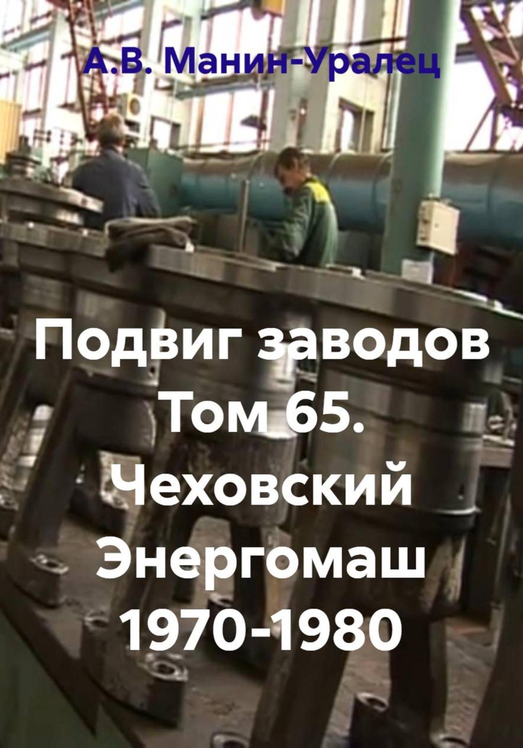 Обложка книги «Подвиг заводов Том 65. Чеховский Энергомаш 1970-1980»